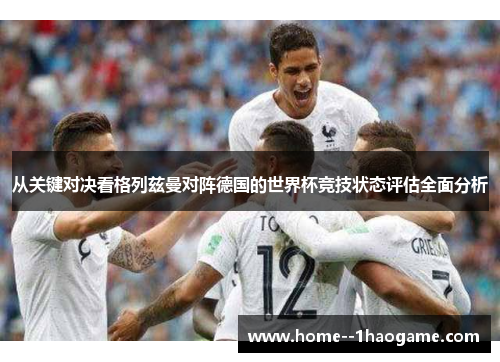从关键对决看格列兹曼对阵德国的世界杯竞技状态评估全面分析