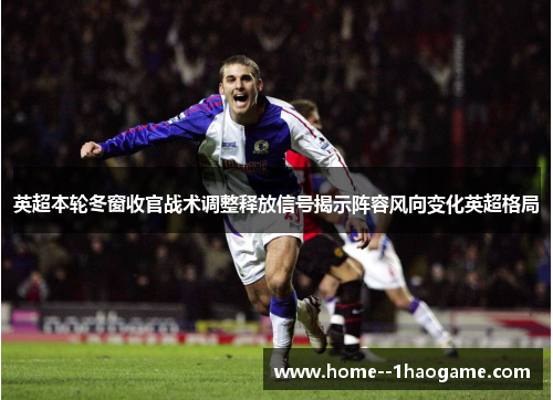 英超本轮冬窗收官战术调整释放信号揭示阵容风向变化英超格局 英超本轮冬窗收官战术调整释放信号揭示阵容风向变化英超格局