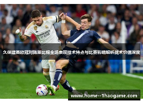久保建英欧冠对阵莱比锡全场表现技术特点与比赛影响解析战术价值深度 久保建英欧冠对阵莱比锡全场表现技术特点与比赛影响解析战术价值深度