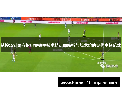 从控场到防守枢纽罗德里技术特点再解析与战术价值现代中场范式 从控场到防守枢纽罗德里技术特点再解析与战术价值现代中场范式