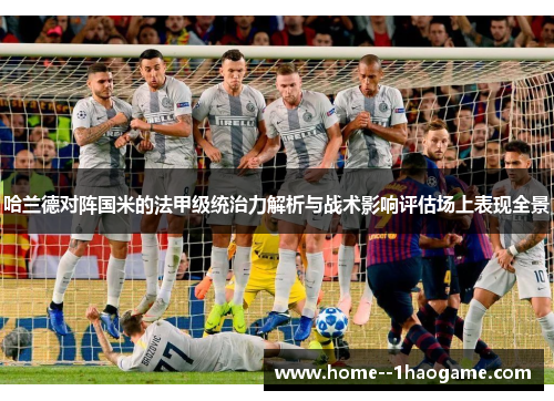 哈兰德对阵国米的法甲级统治力解析与战术影响评估场上表现全景 哈兰德对阵国米的法甲级统治力解析与战术影响评估场上表现全景