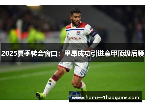 2025夏季转会窗口:里昂成功引进意甲顶级后腰 2025夏季转会窗口:里昂成功引进意甲顶级后腰