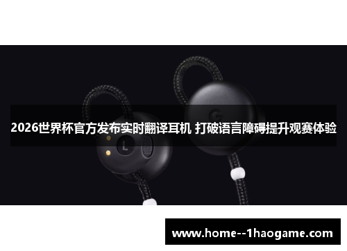 2026世界杯官方发布实时翻译耳机 打破语言障碍提升观赛体验 2026世界杯官方发布实时翻译耳机 打破语言障碍提升观赛体验