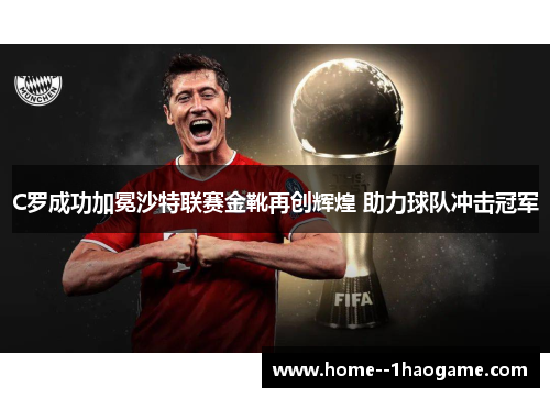C罗成功加冕沙特联赛金靴再创辉煌 助力球队冲击冠军 C罗成功加冕沙特联赛金靴再创辉煌 助力球队冲击冠军