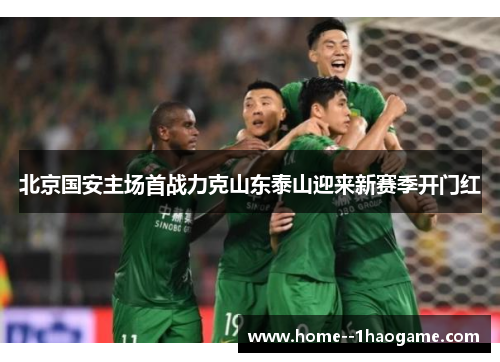 北京国安主场首战力克山东泰山迎来新赛季开门红