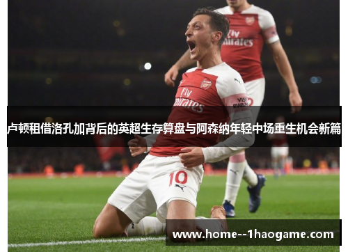 卢顿租借洛孔加背后的英超生存算盘与阿森纳年轻中场重生机会新篇