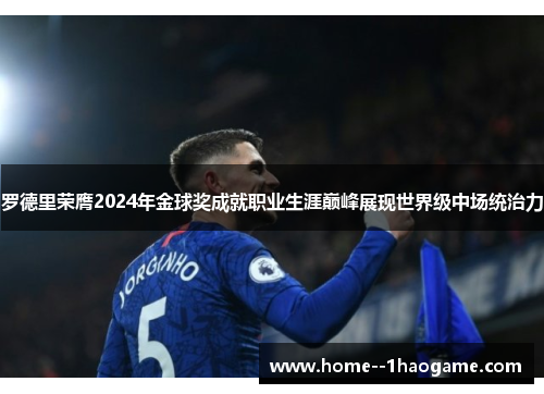 罗德里荣膺2024年金球奖成就职业生涯巅峰展现世界级中场统治力