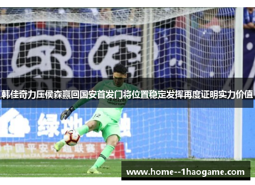 韩佳奇力压侯森赢回国安首发门将位置稳定发挥再度证明实力价值