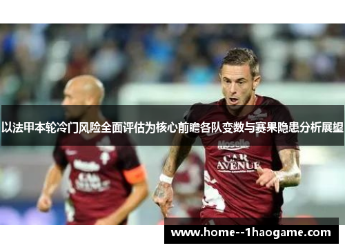 以法甲本轮冷门风险全面评估为核心前瞻各队变数与赛果隐患分析展望