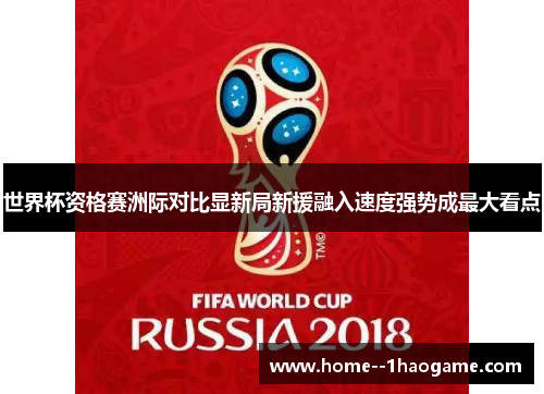 世界杯资格赛洲际对比显新局新援融入速度强势成最大看点