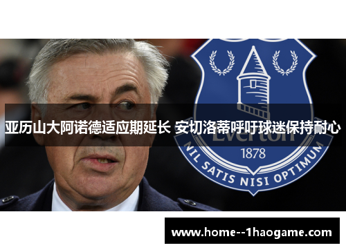 亚历山大阿诺德适应期延长 安切洛蒂呼吁球迷保持耐心