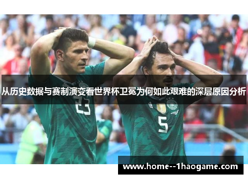 从历史数据与赛制演变看世界杯卫冕为何如此艰难的深层原因分析
