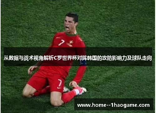 从数据与战术视角解析C罗世界杯对阵韩国的攻防影响力及球队走向